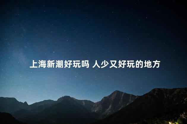 上海新潮好玩吗 人少又好玩的地方